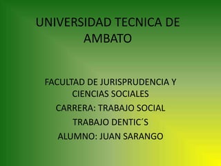UNIVERSIDAD TECNICA DE
       AMBATO


 FACULTAD DE JURISPRUDENCIA Y
       CIENCIAS SOCIALES
   CARRERA: TRABAJO SOCIAL
       TRABAJO DENTIC´S
    ALUMNO: JUAN SARANGO
 
