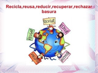 Recicla,reusa,reducir,recuperar,rechazar
                 basura
 