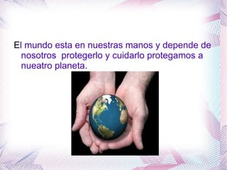El mundo esta en nuestras manos y depende de
  nosotros protegerlo y cuidarlo protegamos a
  nueatro planeta.
 