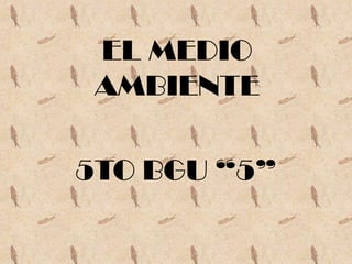 EL MEDIO
 AMBIENTE

5TO BGU “5”
 