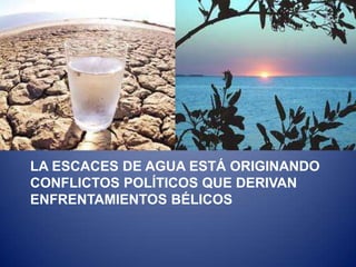 LA ESCACES DE AGUA ESTÁ ORIGINANDO
CONFLICTOS POLÍTICOS QUE DERIVAN
ENFRENTAMIENTOS BÉLICOS
 