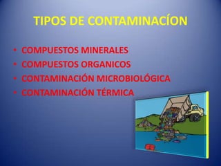 TIPOS DE CONTAMINACÍON

•   COMPUESTOS MINERALES
•   COMPUESTOS ORGANICOS
•   CONTAMINACIÓN MICROBIOLÓGICA
•   CONTAMINACIÓN TÉRMICA
 