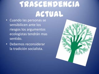 Trascendencia
           actual
• Cuando las personas se
  sensibilicen ante los
  riesgos los argumentos
  ecologistas tendrán mas
  sentido.
• Debemos reconsiderar
  la tradición socialista.
 