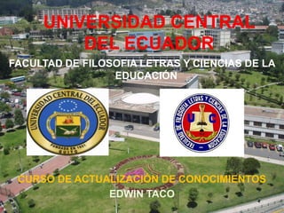 UNIVERSIDAD CENTRAL
         DEL ECUADOR
FACULTAD DE FILOSOFIA LETRAS Y CIENCIAS DE LA
                 EDUCACIÓN




 CURSO DE ACTUALIZACIÓN DE CONOCIMIENTOS
               EDWIN TACO
 