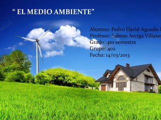 “ EL MEDIO AMBIENTE”

                  Alumno: Pedro David Aguado N
                  Profesor: Sabino Arciga Villaseñ
                  Grado: 4to semestre
                  Grupo: 402
                  Fecha: 14/03/2013
 
