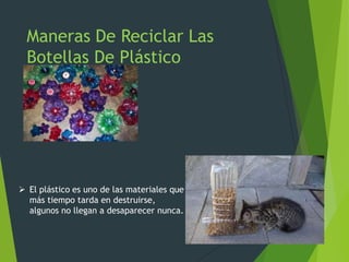 Maneras De Reciclar Las
Botellas De Plástico
 El plástico es uno de las materiales que
más tiempo tarda en destruirse,
algunos no llegan a desaparecer nunca.
 