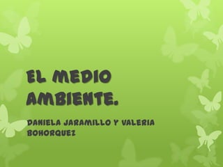 El medio
ambiente.
Daniela Jaramillo y Valeria
Bohorquez
 