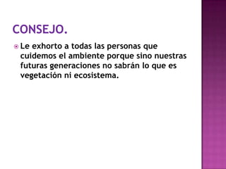  Le exhorto a todas las personas que
cuidemos el ambiente porque sino nuestras
futuras generaciones no sabrán lo que es
vegetación ni ecosistema.