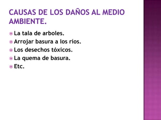  La tala de arboles.
Arrojar basura a los ríos.
Los desechos tóxicos.
La quema de basura.
Etc.