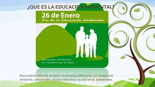 ¿QUE ES LA EDUCACION AMBIENTAL?

Educación Ambiental, es hacer conciencia y reflexionar con respecto al
ambiente, comprender y buscar solución a los problemas ambientales.
9

 