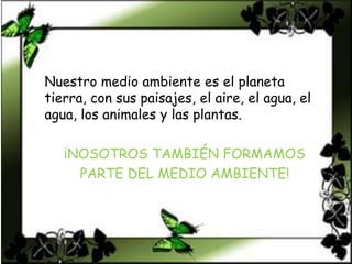 Nuestro medio ambiente es el planeta
tierra, con sus paisajes, el aire, el agua, el
agua, los animales y las plantas.
¡NOSOTROS TAMBIÉN FORMAMOS
PARTE DEL MEDIO AMBIENTE!