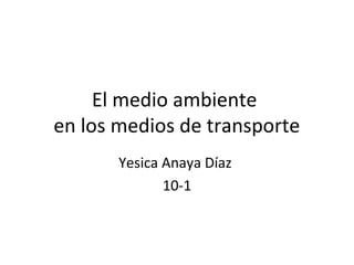El medio ambiente
en los medios de transporte
Yesica Anaya Díaz
10-1
 