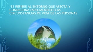 *SE REFIERE AL ENTORNO QUE AFECTA Y 
CONDICIONA ESPECIALMENTE LAS 
CIRCUNSTANCIAS DE VIDA DE LAS PERSONAS 
 
