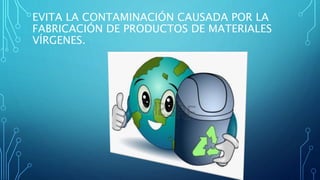 EVITA LA CONTAMINACIÓN CAUSADA POR LA 
FABRICACIÓN DE PRODUCTOS DE MATERIALES 
VÍRGENES. 
