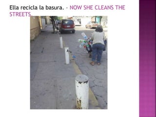 Ella recicla la basura. – NOW SHE CLEANS THE 
STREETS. 
 