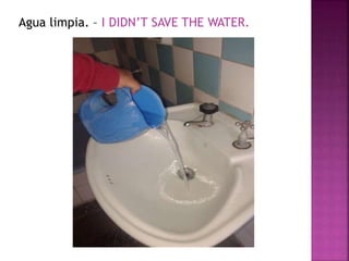 Agua limpia. – I DIDN’T SAVE THE WATER. 
 