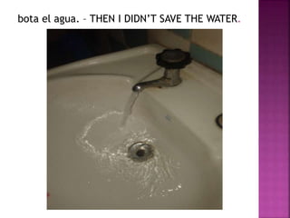 bota el agua. – THEN I DIDN’T SAVE THE WATER. 
