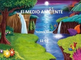 El MEDIO AMBIENTE
Yeimis Díaz
11-03
 