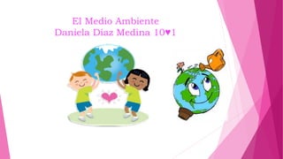 El Medio Ambiente
Daniela Díaz Medina 10♥1
 