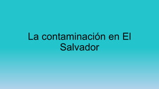 La contaminación en El
Salvador
 