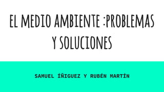 elmedioambiente:problemas
ysoluciones
SAMUEL ÍÑIGUEZ Y RUBÉN MARTÍN
 