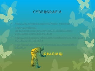 Cybergrafia
• https://es.wikipedia.org/wiki/Medio_ambiente
• http://arandanos-
lanaturaleza.blogspot.com.co/2011/01/factores-
principales-que-afectan-al.html
• https://mx.answers.yahoo.com/question/index?qid=200
90418130450AA1wR8n
• http://www.eltiempo.com/archivo/documento/MAM-
3223819
 