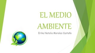 EL MEDIO
AMBIENTE
Erika Natalia Morales Castaño
 