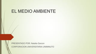 EL MEDIO AMBIENTE
PRESENTADO POR: Natalia Garzon
CORPORACION UNIVERSITARIA UNIMINUTO
 