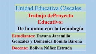 Unidad Educativa Cáscales
Trabajo deProyecto
Educativo:
De la mano con la tecnología
Estudiantes: Dayana Jaramillo
González y Doménica Bonilla Barona
Docente: Bolivia Núñez Estrada