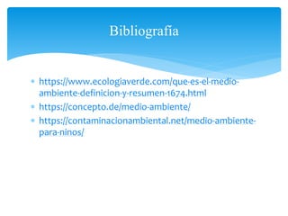  https://www.ecologiaverde.com/que-es-el-medio-
ambiente-definicion-y-resumen-1674.html
 https://concepto.de/medio-ambiente/
 https://contaminacionambiental.net/medio-ambiente-
para-ninos/
Bibliografía
 