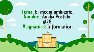 Tema: El medio ambiente
Nombre: Analia Portillo
#28
Asignatura: Informatica
 