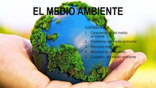 EL MEDIO AMBIENTE
SUBTEMAS:
1. Características del medio
ambiente
2. Problemas del medio ambiente
3. Recursos renovables.
4. Recursos no renovables.
5. Cuidados del medio ambiente.
 