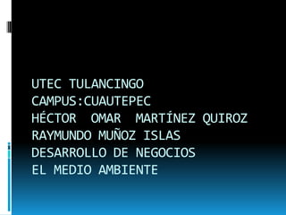 UTEC TULANCINGO
CAMPUS:CUAUTEPEC
HÉCTOR OMAR MARTÍNEZ QUIROZ
RAYMUNDO MUÑOZ ISLAS
DESARROLLO DE NEGOCIOS
EL MEDIO AMBIENTE
 