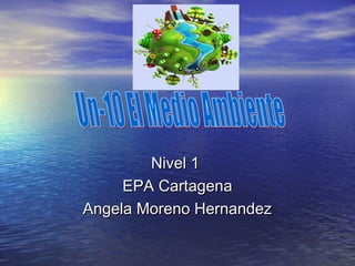 Nivel 1Nivel 1
EPA CartagenaEPA Cartagena
Angela Moreno HernandezAngela Moreno Hernandez
 