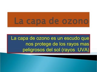 La capa de ozono es un escudo que
nos protege de los rayos mas
peligrosos del sol (rayos UVA)
La capa de ozono es un escud...
