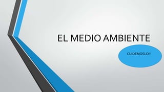 EL MEDIO AMBIENTE
CUIDEMOSLO!!
 
