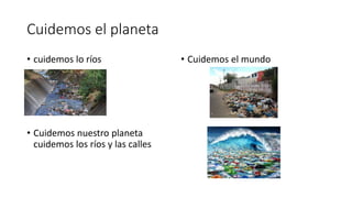 Cuidemos el planeta
• cuidemos lo ríos
• Cuidemos nuestro planeta
cuidemos los ríos y las calles
• Cuidemos el mundo