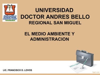 UNIVERSIDAD 
DOCTOR ANDRES BELLO 
REGIONAL SAN MIGUEL 
EL MEDIO AMBIENTE Y 
ADMINISTRACION 
LIC. FRANCISCO D. LOVOS 
 