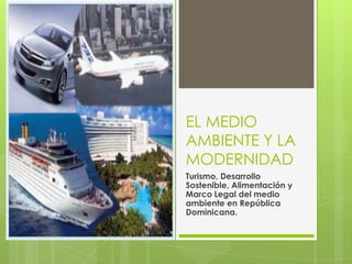 EL MEDIO
AMBIENTE Y LA
MODERNIDAD
Turismo, Desarrollo
Sostenible, Alimentación y
Marco Legal del medio
ambiente en República
Dominicana.
 