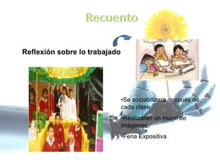 Reflexión sobre lo trabajado
•Se sociabilizara después de
cada clase
•Realizaran un mural de
imágenes
•Feria Expositiva
 