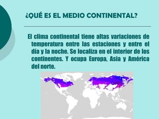 ¿QUÉ ES EL MEDIO CONTINENTAL?

El clima continental tiene altas variaciones de
  temperatura entre las estaciones y entre el
  día y la noche. Se localiza en el interior de los
  continentes. Y ocupa Europa, Asia y América
  del norte.
 
