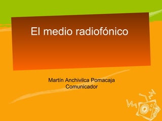 El medio radiofónico



   Martín Anchivilca Pomacaja
          Comunicador
 