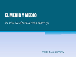 EL MEDIO Y MEDIO25. CON LA MÚSICA A OTRA PARTE (I) TUCHI JUAN BAUTISTA 