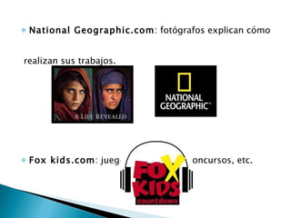 National Geographic.com : fotógrafos explican cómo realizan sus trabajos. Fox kids.com : juegos interactivos, concursos, etc. 