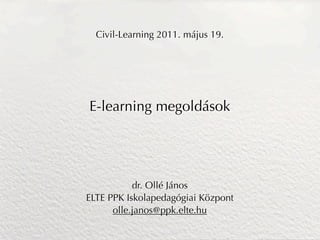 Civil-Learning 2011. május 19.




E-learning megoldások




           dr. Ollé János
ELTE PPK Iskolapedagógiai Központ
      olle.janos@ppk.elte.hu
 