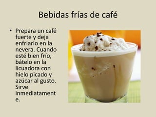 Bebidas frías de café
• Prepara un café
fuerte y deja
enfriarlo en la
nevera. Cuando
esté bien frío,
bátelo en la
licuadora con
hielo picado y
azúcar al gusto.
Sirve
inmediatament
e.
 