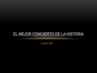 EL MEJOR CONCIERTO DE LA HISTORIA
            Live Aid 1985
 