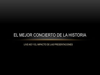 LIVE AID Y EL IMPACTO DE LAS PRESENTACIONES
EL MEJOR CONCIERTO DE LA HISTORIA
 