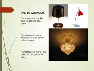 TIPO DE LAMPARAS
*lámparas de pie, las
que se apoyan en el
suelo.
*lámparas de mesa,
aquellas que se sitúan
sobre mesas.
*lámparas de techo, las
que se cuelgan de lo
alto.
 