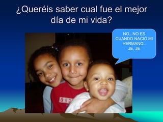 ¿Queréis saber cual fue el mejor
día de mi vida?
NO.. NO ES
CUANDO NACIÓ MI
HERMANO..
JE, JE
 
